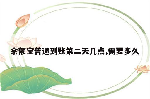 余额宝普通到账第二天几点,需要多久