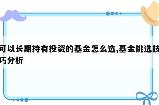 可以长期持有投资的基金怎么选,基金挑选技巧分析