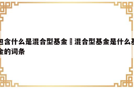 包含什么是混合型基金 混合型基金是什么基金的词条