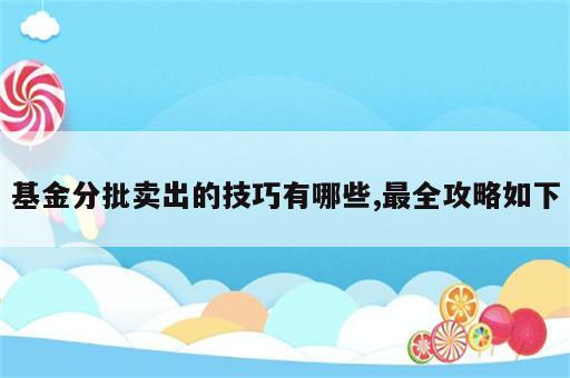 基金分批卖出的技巧有哪些,最全攻略如下