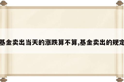 基金卖出当天的涨跌算不算,基金卖出的规定