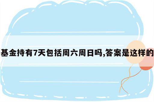 基金持有7天包括周六周日吗,答案是这样的