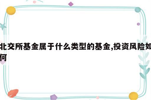 北交所基金属于什么类型的基金,投资风险如何
