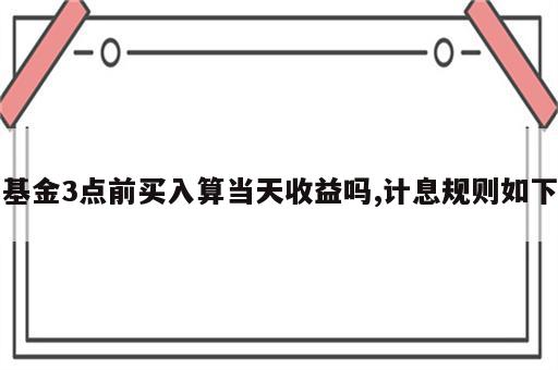 基金3点前买入算当天收益吗,计息规则如下