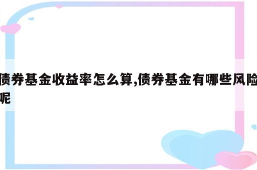 债券基金收益率怎么算,债券基金有哪些风险呢