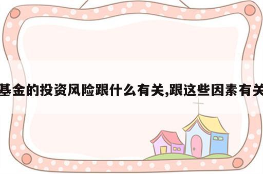 基金的投资风险跟什么有关,跟这些因素有关