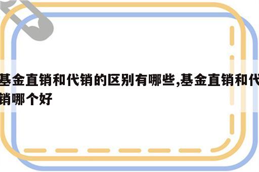 基金直销和代销的区别有哪些,基金直销和代销哪个好