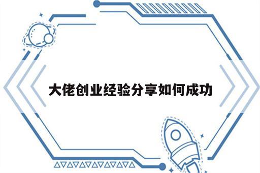 大佬创业经验分享如何成功