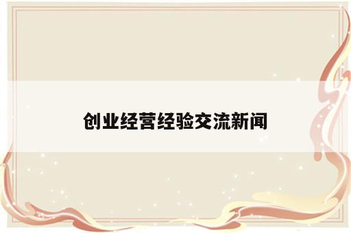 创业经营经验交流新闻