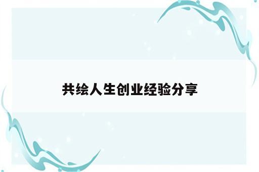 共绘人生创业经验分享