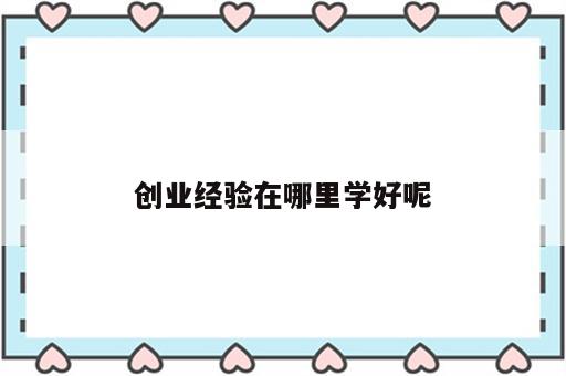 创业经验在哪里学好呢