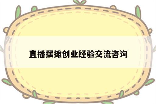 直播摆摊创业经验交流咨询