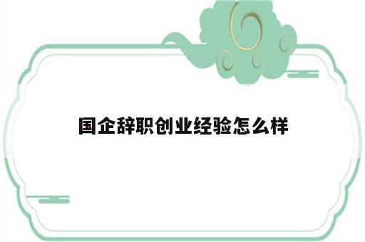 国企辞职创业经验怎么样