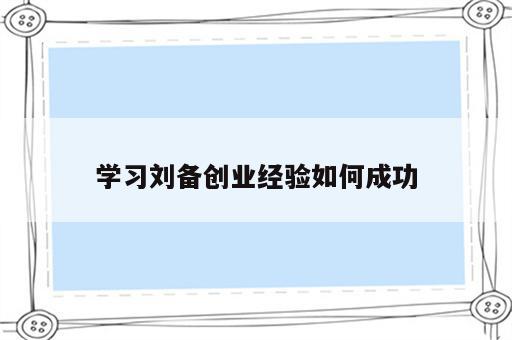 学习刘备创业经验如何成功