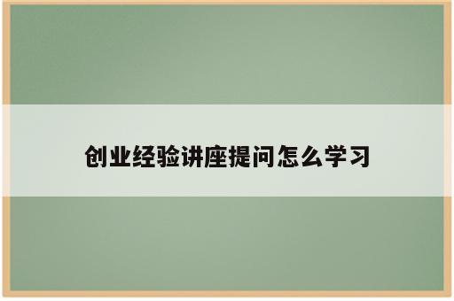 创业经验讲座提问怎么学习